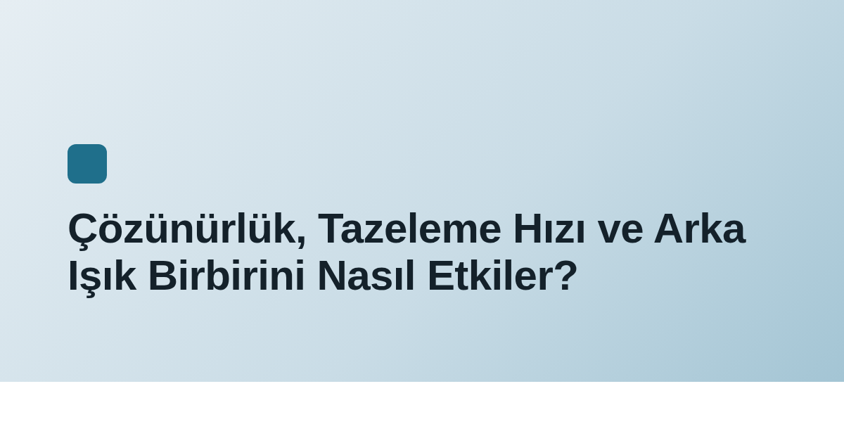 Çözünürlük, Tazeleme Hızı ve Arka Işık Birbirini Nasıl Etkiler?